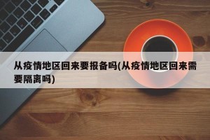 从疫情地区回来要报备吗(从疫情地区回来需要隔离吗)