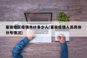 莆田地区疫情共计多少人(莆田疫情人员具体分布情况)