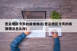 密云地区今天的疫情情况(密云地区今天的疫情情况怎么样)