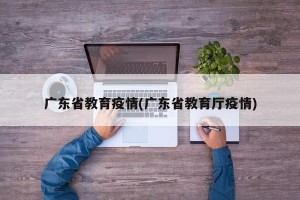 广东省教育疫情(广东省教育厅疫情)