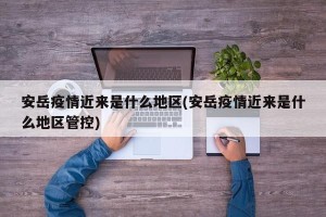 安岳疫情近来是什么地区(安岳疫情近来是什么地区管控)