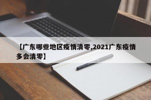 【广东哪些地区疫情清零,2021广东疫情多会清零】