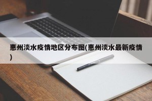 惠州淡水疫情地区分布图(惠州淡水最新疫情)