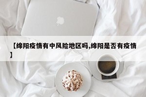 【绵阳疫情有中风险地区吗,绵阳是否有疫情】