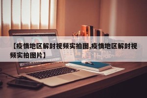 【疫情地区解封视频实拍图,疫情地区解封视频实拍图片】