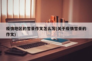 疫情地区的雪景作文怎么写(关于疫情雪景的作文)