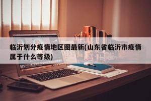 临沂划分疫情地区图最新(山东省临沂市疫情属于什么等级)