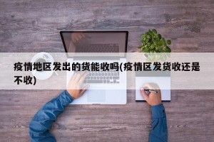 疫情地区发出的货能收吗(疫情区发货收还是不收)