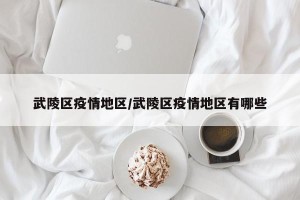 武陵区疫情地区/武陵区疫情地区有哪些