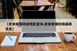 【吉安疫情风险地区查询,吉安疫情封路最新消息】
