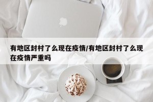 有地区封村了么现在疫情/有地区封村了么现在疫情严重吗