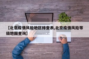 【北京疫情风险地区排查表,北京疫情风险等级地图查询】