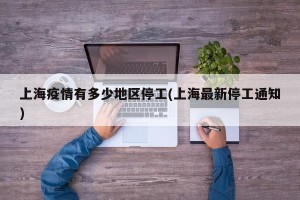 上海疫情有多少地区停工(上海最新停工通知)