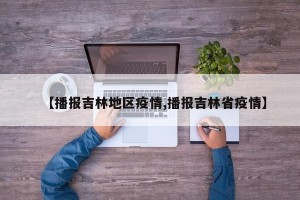 【播报吉林地区疫情,播报吉林省疫情】