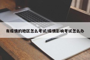 有疫情的地区怎么考试/疫情影响考试怎么办