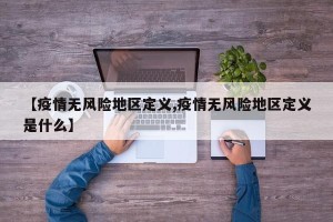 【疫情无风险地区定义,疫情无风险地区定义是什么】
