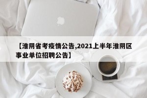 【淮阴省考疫情公告,2021上半年淮阴区事业单位招聘公告】