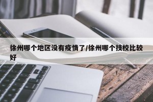 徐州哪个地区没有疫情了/徐州哪个技校比较好